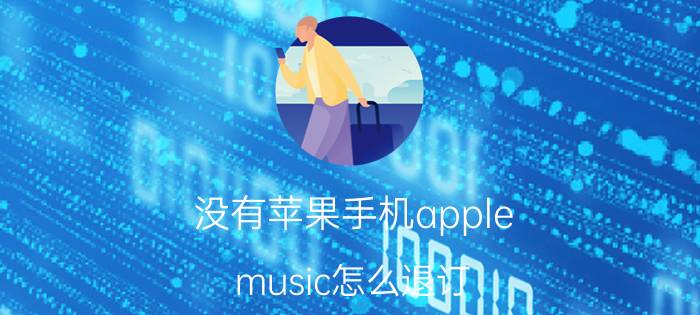 没有苹果手机apple music怎么退订 苹果手机退订Apple Music步骤